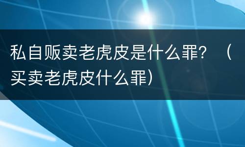 私自贩卖老虎皮是什么罪？（买卖老虎皮什么罪）