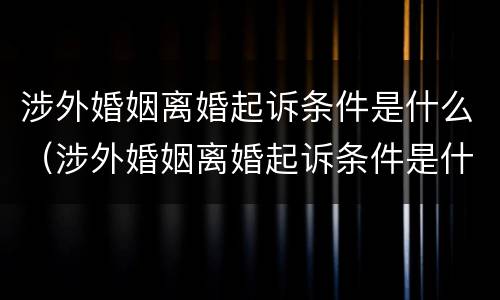 涉外婚姻离婚起诉条件是什么（涉外婚姻离婚起诉条件是什么样的）