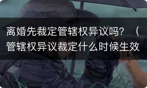离婚先裁定管辖权异议吗？（管辖权异议裁定什么时候生效）