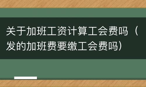 关于加班工资计算工会费吗（发的加班费要缴工会费吗）