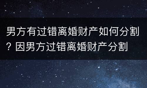 男方有过错离婚财产如何分割? 因男方过错离婚财产分割