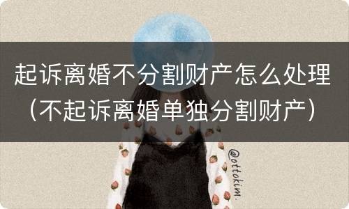 起诉离婚不分割财产怎么处理（不起诉离婚单独分割财产）