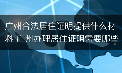广州合法居住证明提供什么材料 广州办理居住证明需要哪些材料