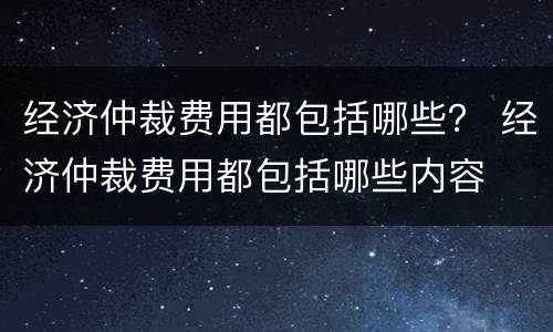 经济仲裁费用都包括哪些？ 经济仲裁费用都包括哪些内容