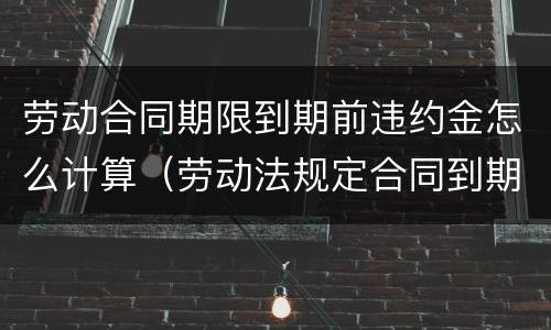 劳动合同期限到期前违约金怎么计算（劳动法规定合同到期前多久续签）