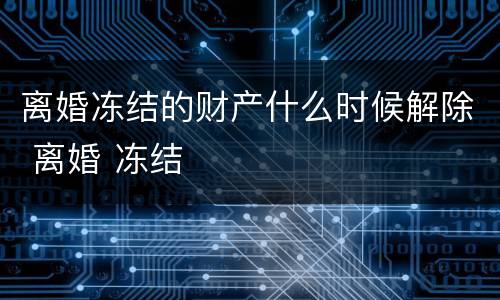离婚冻结的财产什么时候解除 离婚 冻结