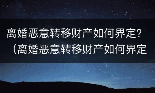 离婚恶意转移财产如何界定？（离婚恶意转移财产如何界定案件）