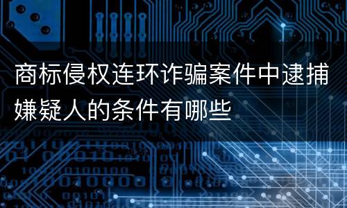 商标侵权连环诈骗案件中逮捕嫌疑人的条件有哪些