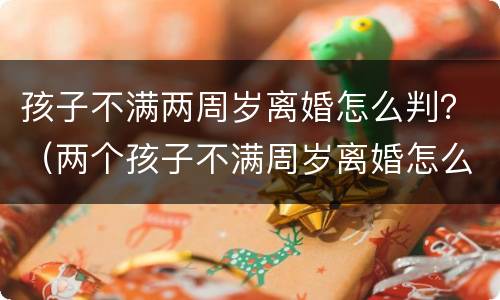 孩子不满两周岁离婚怎么判？（两个孩子不满周岁离婚怎么判）