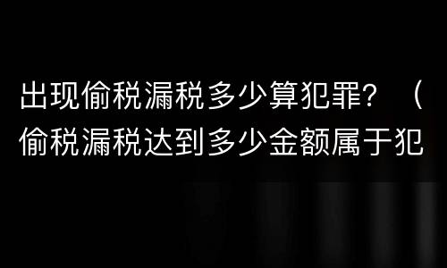 出现偷税漏税多少算犯罪？（偷税漏税达到多少金额属于犯罪）