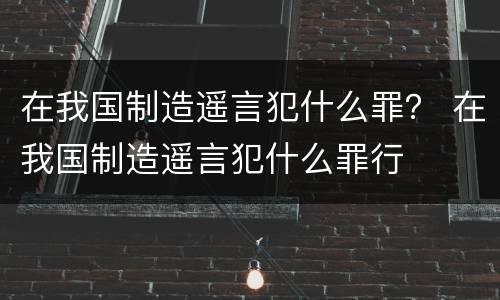 在我国制造遥言犯什么罪？ 在我国制造遥言犯什么罪行