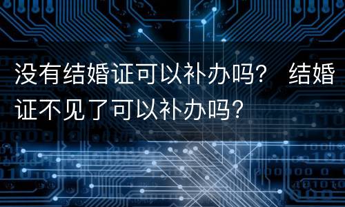 没有结婚证可以补办吗？ 结婚证不见了可以补办吗?