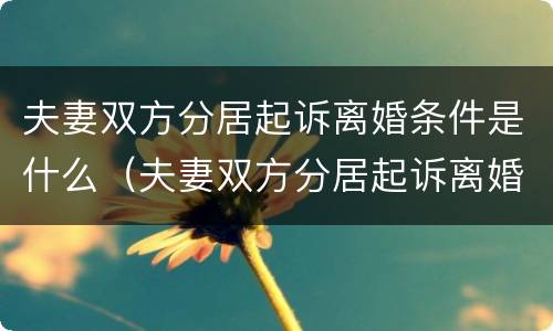 夫妻双方分居起诉离婚条件是什么（夫妻双方分居起诉离婚条件是什么意思）