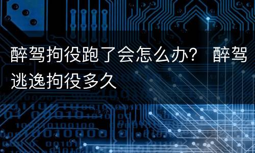 醉驾拘役跑了会怎么办？ 醉驾逃逸拘役多久