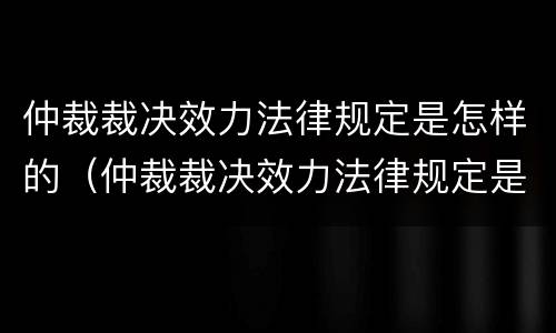 仲裁裁决效力法律规定是怎样的（仲裁裁决效力法律规定是怎样的呢）