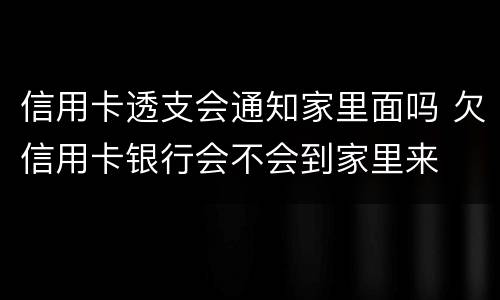 信用卡透支会通知家里面吗 欠信用卡银行会不会到家里来