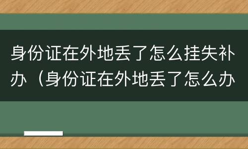 身份证在外地丢了怎么挂失补办（身份证在外地丢了怎么办理挂失）