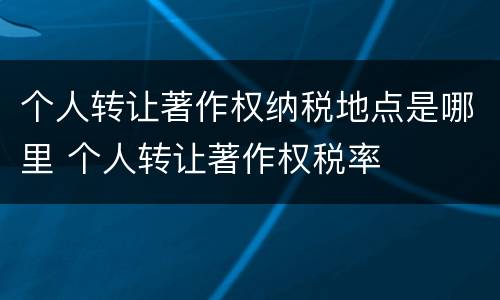 个人转让著作权纳税地点是哪里 个人转让著作权税率
