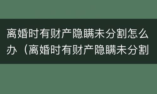 离婚时有财产隐瞒未分割怎么办（离婚时有财产隐瞒未分割怎么办理）