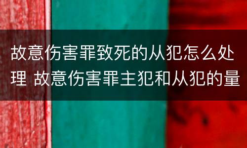 故意伤害罪致死的从犯怎么处理 故意伤害罪主犯和从犯的量刑标准