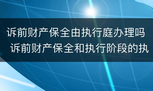 诉前财产保全由执行庭办理吗 诉前财产保全和执行阶段的执行