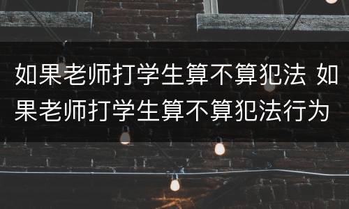 如果老师打学生算不算犯法 如果老师打学生算不算犯法行为