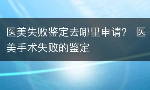 医美失败鉴定去哪里申请？ 医美手术失败的鉴定