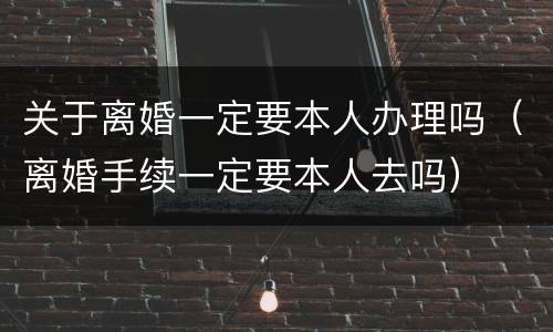 关于离婚一定要本人办理吗（离婚手续一定要本人去吗）