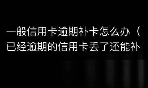 一般信用卡逾期补卡怎么办（已经逾期的信用卡丢了还能补卡吗）