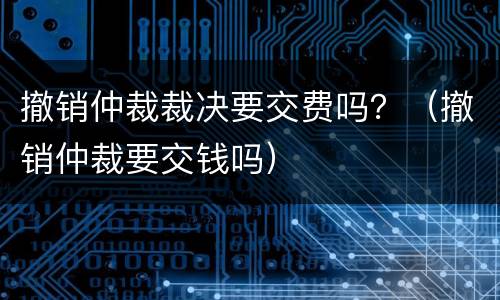 撤销仲裁裁决要交费吗？（撤销仲裁要交钱吗）