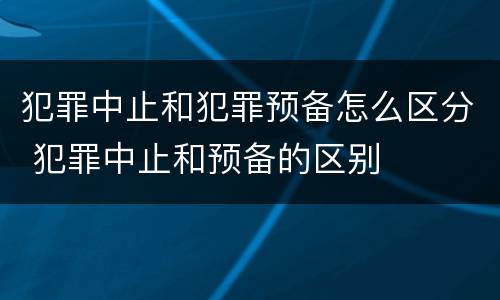 犯罪中止和犯罪预备怎么区分 犯罪中止和预备的区别