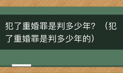 犯了重婚罪是判多少年？（犯了重婚罪是判多少年的）