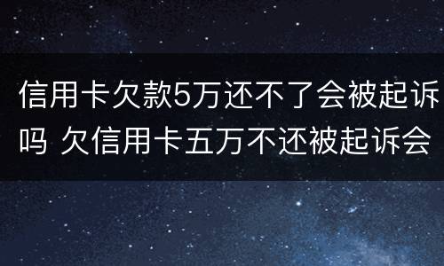 信用卡欠款5万还不了会被起诉吗 欠信用卡五万不还被起诉会有什么后果