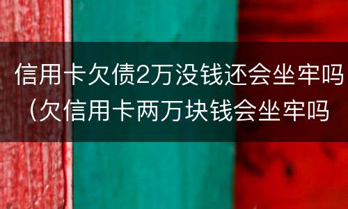 信用卡欠债2万没钱还会坐牢吗（欠信用卡两万块钱会坐牢吗）