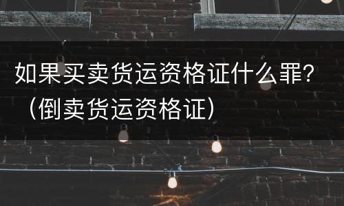 如果买卖货运资格证什么罪？（倒卖货运资格证）