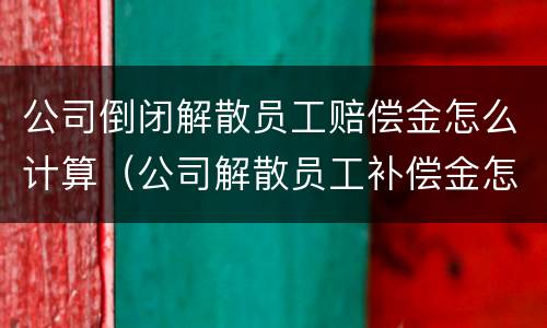 公司倒闭解散员工赔偿金怎么计算（公司解散员工补偿金怎么算）