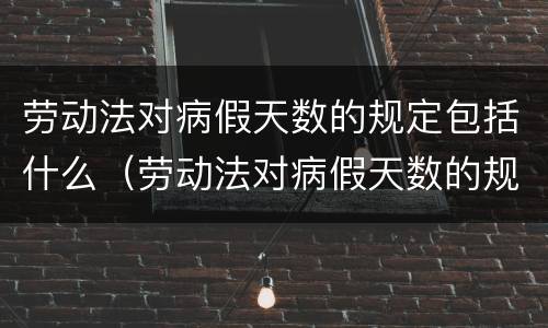 劳动法对病假天数的规定包括什么（劳动法对病假天数的规定包括什么）