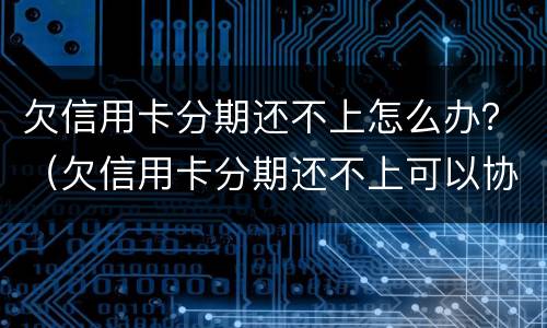欠信用卡分期还不上怎么办？（欠信用卡分期还不上可以协商解决吗）