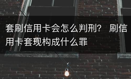 套刷信用卡会怎么判刑？ 刷信用卡套现构成什么罪