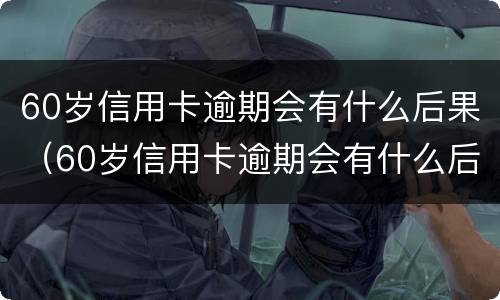 60岁信用卡逾期会有什么后果（60岁信用卡逾期会有什么后果吗）