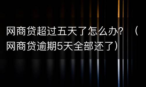 网商贷超过五天了怎么办？（网商贷逾期5天全部还了）