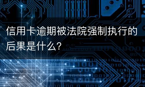 信用卡逾期被法院强制执行的后果是什么？