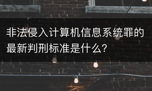 非法侵入计算机信息系统罪的最新判刑标准是什么？