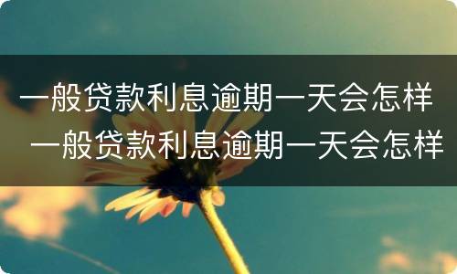 一般贷款利息逾期一天会怎样 一般贷款利息逾期一天会怎样处理