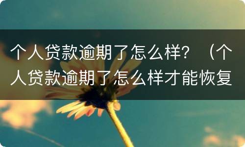 个人贷款逾期了怎么样？（个人贷款逾期了怎么样才能恢复）