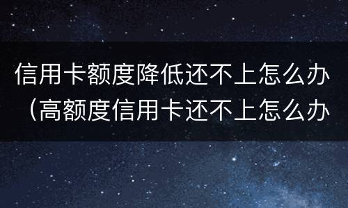 信用卡额度降低还不上怎么办（高额度信用卡还不上怎么办）