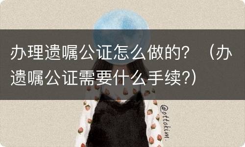 办理遗嘱公证怎么做的？（办遗嘱公证需要什么手续?）