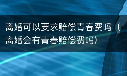 离婚可以要求赔偿青春费吗（离婚会有青春赔偿费吗）
