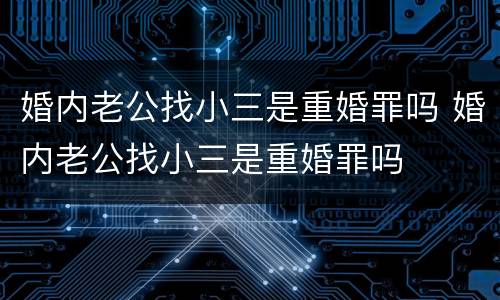 婚内老公找小三是重婚罪吗 婚内老公找小三是重婚罪吗