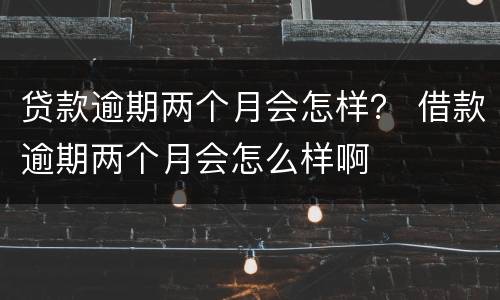 贷款逾期两个月会怎样？ 借款逾期两个月会怎么样啊